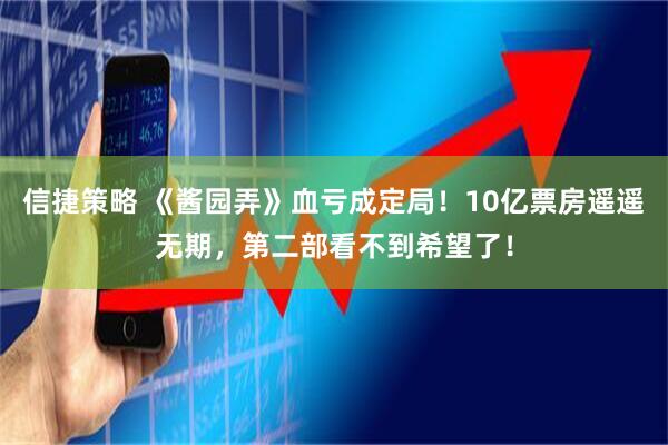 信捷策略 《酱园弄》血亏成定局！10亿票房遥遥无期，第二部看不到希望了！