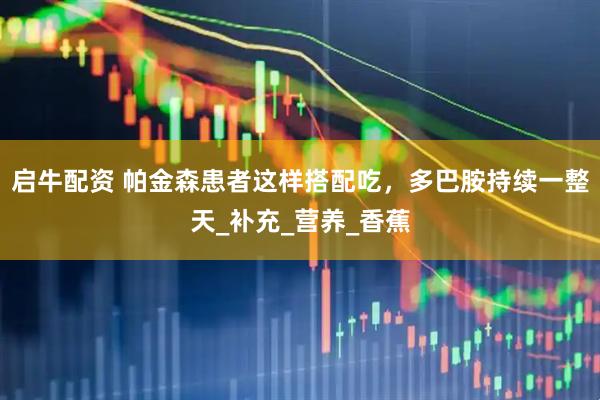 启牛配资 帕金森患者这样搭配吃，多巴胺持续一整天_补充_营养_香蕉