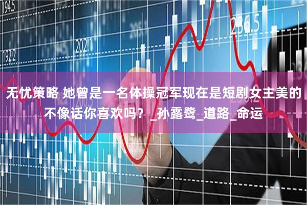 无忧策略 她曾是一名体操冠军现在是短剧女主美的不像话你喜欢吗？_孙露鹭_道路_命运