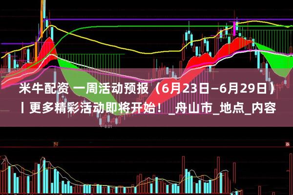 米牛配资 一周活动预报（6月23日—6月29日）丨更多精彩活动即将开始！_舟山市_地点_内容