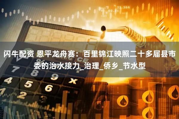 闪牛配资 恩平龙舟赛：百里锦江映照二十多届县市委的治水接力_治理_侨乡_节水型