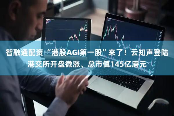 智融通配资 “港股AGI第一股”来了！云知声登陆港交所开盘微涨、总市值145亿港元