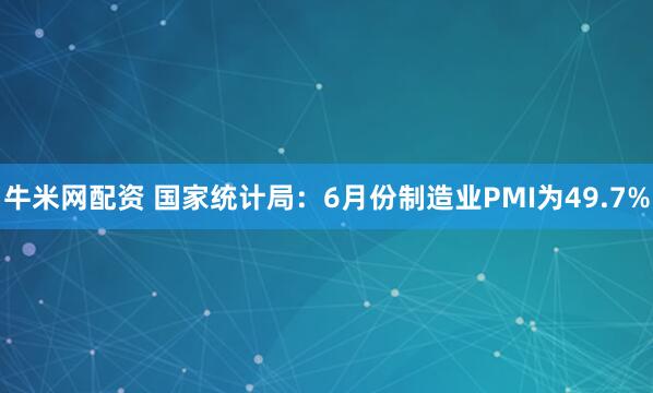 牛米网配资 国家统计局：6月份制造业PMI为49.7%