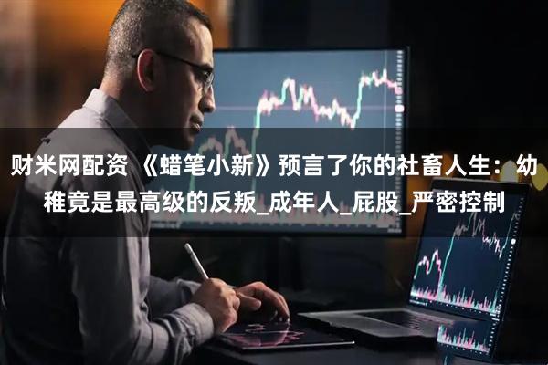 财米网配资 《蜡笔小新》预言了你的社畜人生：幼稚竟是最高级的反叛_成年人_屁股_严密控制