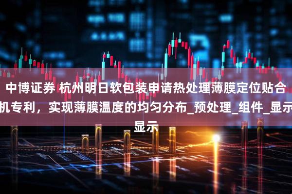 中博证券 杭州明日软包装申请热处理薄膜定位贴合机专利，实现薄膜温度的均匀分布_预处理_组件_显示