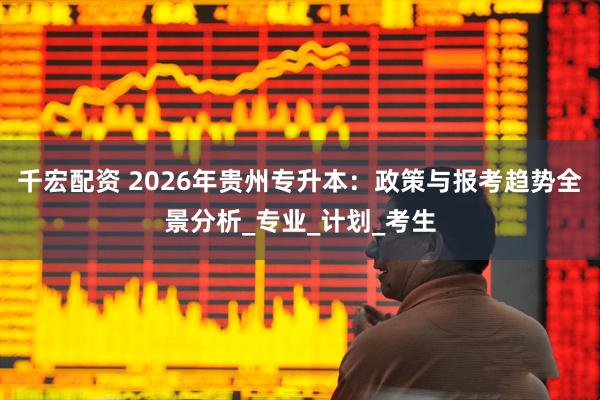 千宏配资 2026年贵州专升本：政策与报考趋势全景分析_专业_计划_考生