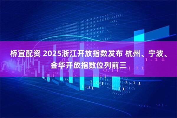 桥宜配资 2025浙江开放指数发布 杭州、宁波、金华开放指数位列前三