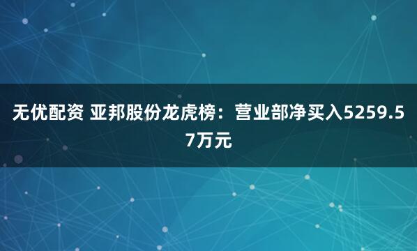 无优配资 亚邦股份龙虎榜：营业部净买入5259.57万元