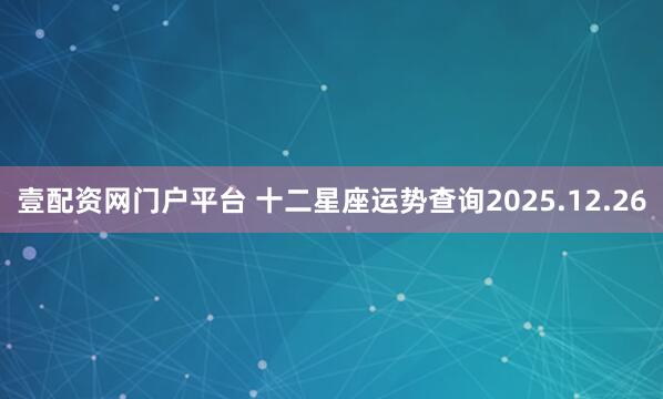 壹配资网门户平台 十二星座运势查询2025.12.26