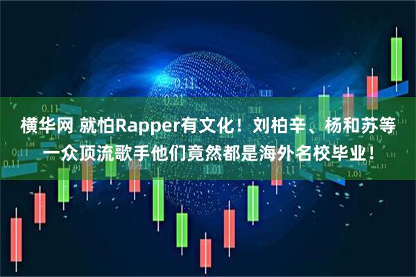 横华网 就怕Rapper有文化！刘柏辛、杨和苏等一众顶流歌手他们竟然都是海外名校毕业！