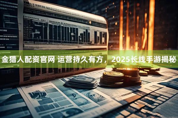 金猎人配资官网 运营持久有方，2025长线手游揭秘