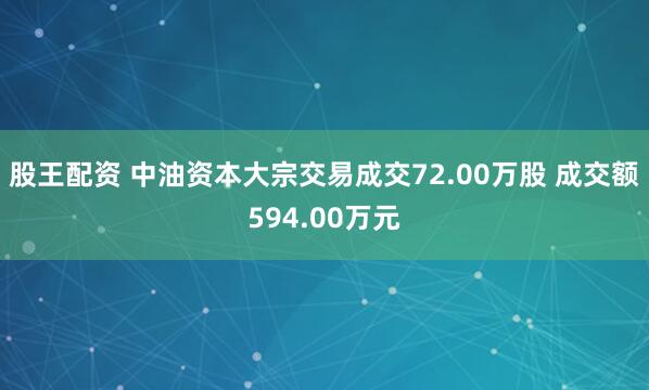 股王配资 中油资本大宗交易成交72.00万股 成交额594.00万元