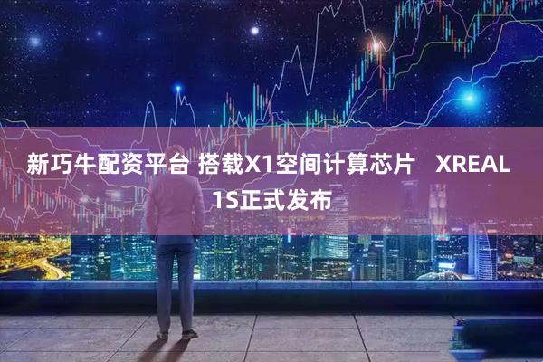 新巧牛配资平台 搭载X1空间计算芯片   XREAL 1S正式发布