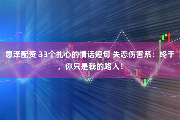 惠泽配资 33个扎心的情话短句 失恋伤害系：终于，你只是我的路人！
