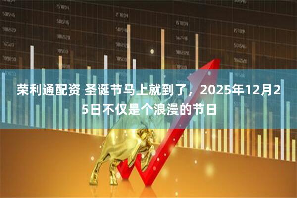 荣利通配资 圣诞节马上就到了，2025年12月25日不仅是个浪漫的节日