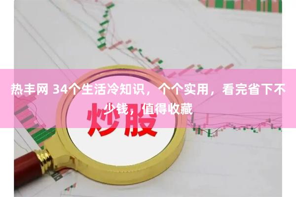 热丰网 34个生活冷知识，个个实用，看完省下不少钱，值得收藏