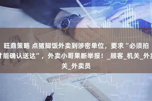 旺鼎策略 点猪脚饭外卖到涉密单位，要求“必须拍照才能确认送达”，外卖小哥果断举报！_顾客_机关_外卖员