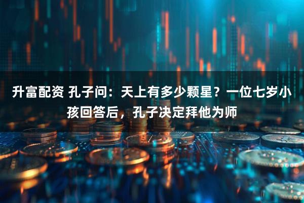升富配资 孔子问：天上有多少颗星？一位七岁小孩回答后，孔子决定拜他为师